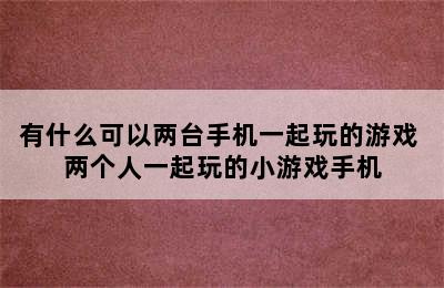 有什么可以两台手机一起玩的游戏 两个人一起玩的小游戏手机